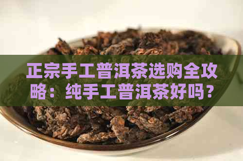 正宗手工普洱茶选购全攻略：纯手工普洱茶好吗？