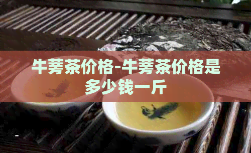 牛蒡茶价格-牛蒡茶价格是多少钱一斤