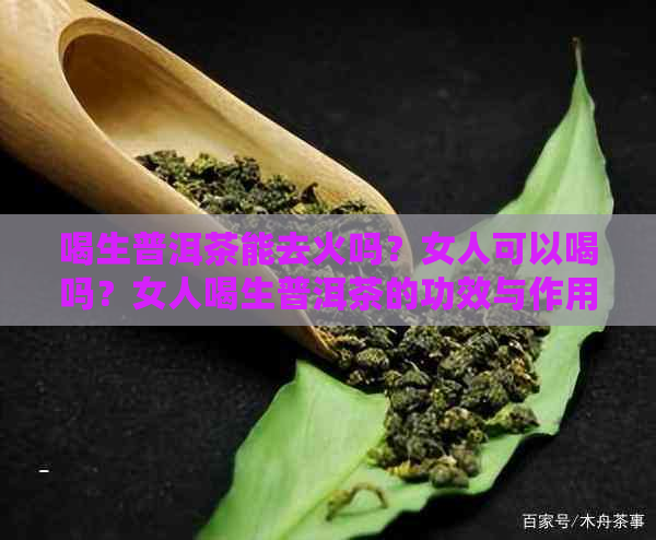 喝生普洱茶能去火吗？女人可以喝吗？女人喝生普洱茶的功效与作用是什么？