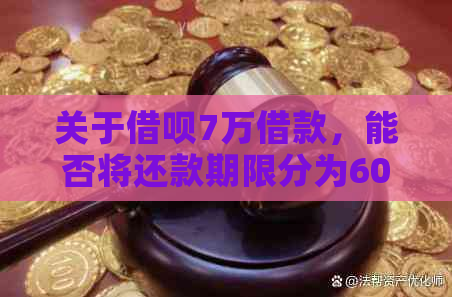 关于借呗7万借款，能否将还款期限分为60期进行操作？