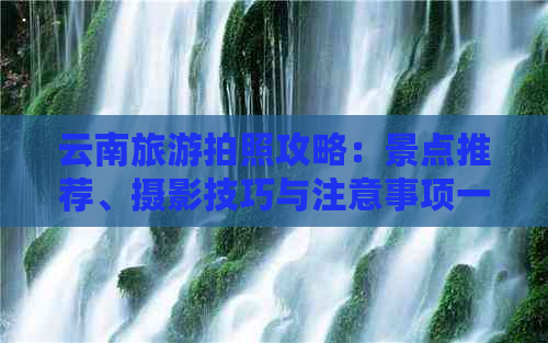 云南旅游拍照攻略：景点推荐、摄影技巧与注意事项一网打尽！