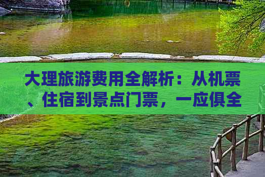 大理旅游费用全解析：从机票、住宿到景点门票，一应俱全！
