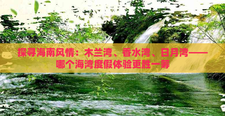 探寻海南风情：木兰湾、香水湾、日月湾——哪个海湾度假体验更胜一筹