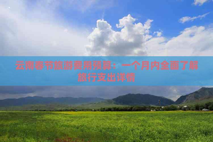 云南春节旅游费用预算：一个月内全面了解旅行支出详情