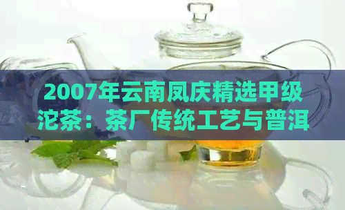 2007年云南凤庆精选甲级沱茶：茶厂传统工艺与普洱茶文化的完美结合