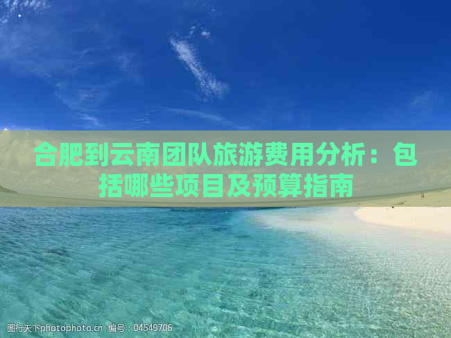 合肥到云南团队旅游费用分析：包括哪些项目及预算指南