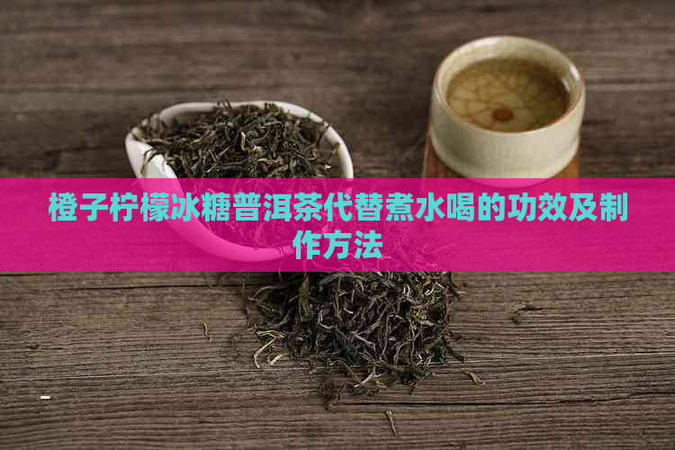 橙子柠檬冰糖普洱茶代替煮水喝的功效及制作方法