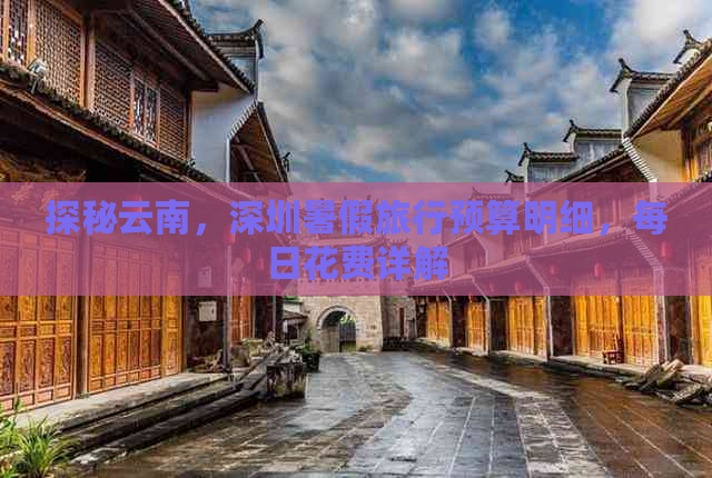 探秘云南，深圳暑假旅行预算明细，每日花费详解