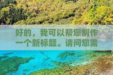 好的，我可以帮您制作一个新标题。请问您需要加入哪些关键词呢？