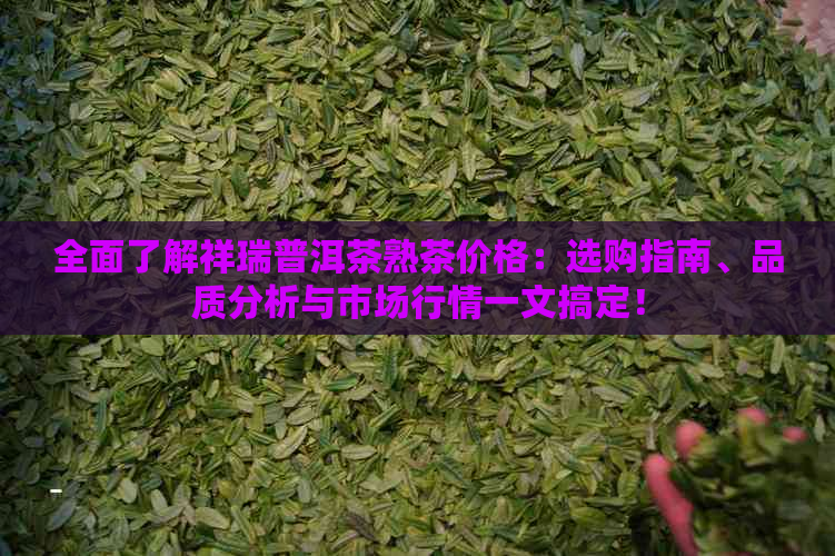 全面了解祥瑞普洱茶熟茶价格：选购指南、品质分析与市场行情一文搞定！