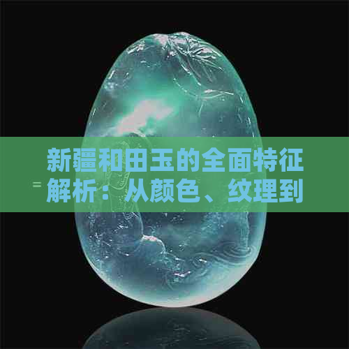 新疆和田玉的全面特征解析：从颜色、纹理到价值与鉴赏