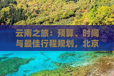 云南之旅：预算、时间与更佳行程规划，北京出发怎么玩最划算？