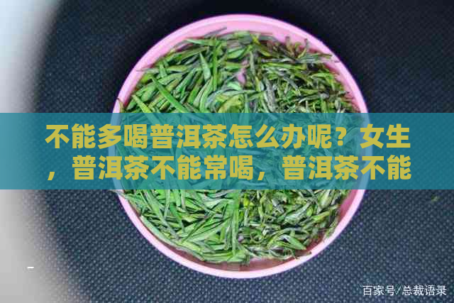 不能多喝普洱茶怎么办呢？女生，普洱茶不能常喝，普洱茶不能喝多吗？