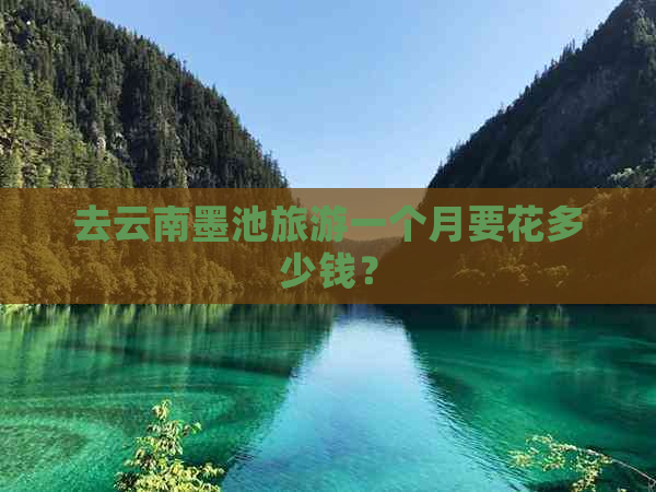 去云南墨池旅游一个月要花多少钱？