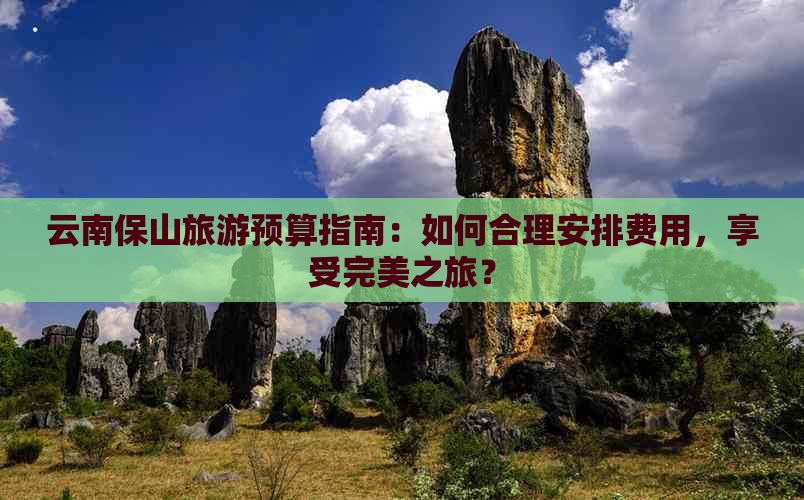 云南保山旅游预算指南：如何合理安排费用，享受完美之旅？