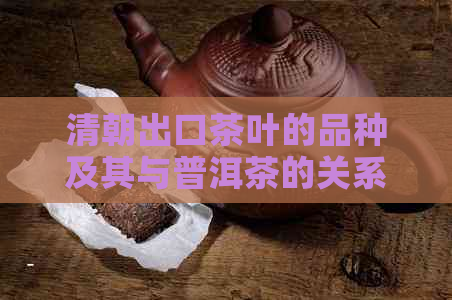 清朝出口茶叶的品种及其与普洱茶的关系：一文解答您的疑问