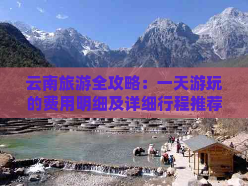 云南旅游全攻略：一天游玩的费用明细及详细行程推荐