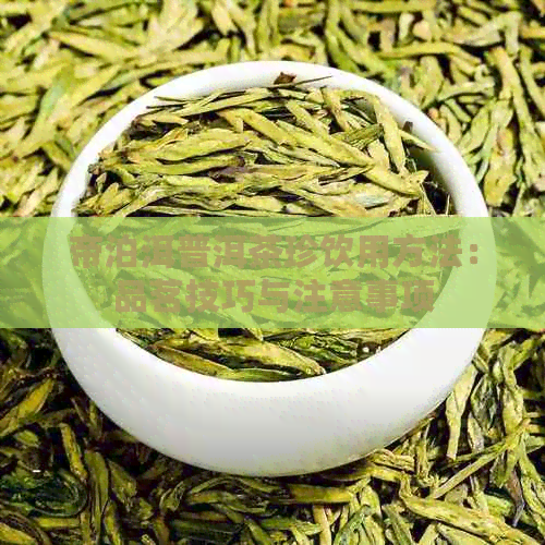 帝泊洱普洱茶珍饮用方法：品茗技巧与注意事项