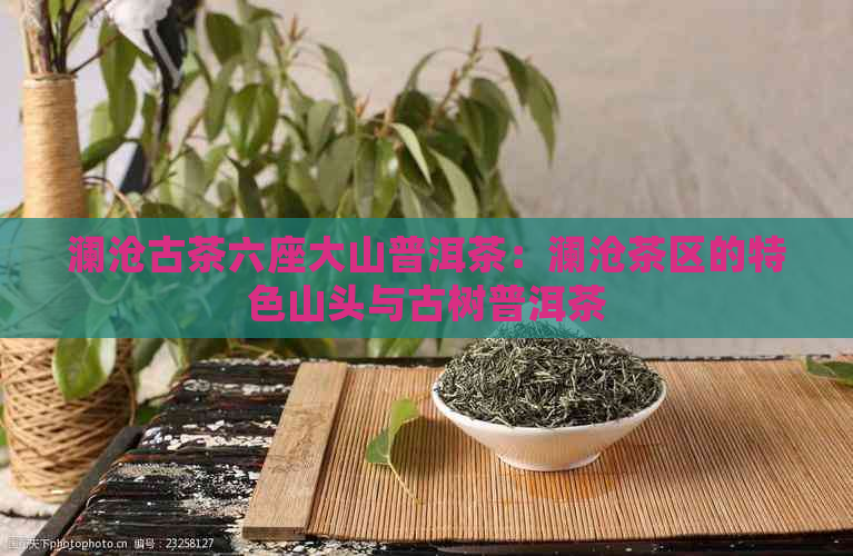 澜沧古茶六座大山普洱茶：澜沧茶区的特色山头与古树普洱茶