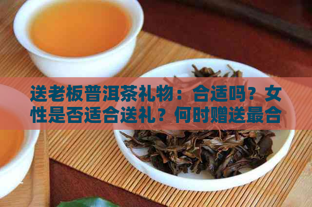 送老板普洱茶礼物：合适吗？女性是否适合送礼？何时赠送最合适？