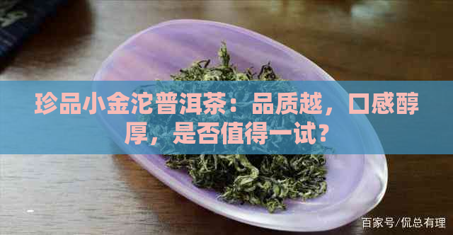 珍品小金沱普洱茶：品质越，口感醇厚，是否值得一试？