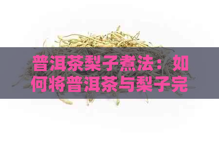 普洱茶梨子煮法：如何将普洱茶与梨子完美融合的味道体验