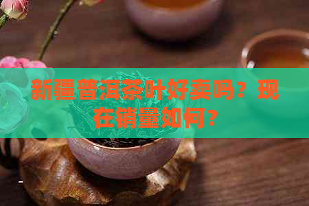 新疆普洱茶叶好卖吗？现在销量如何？