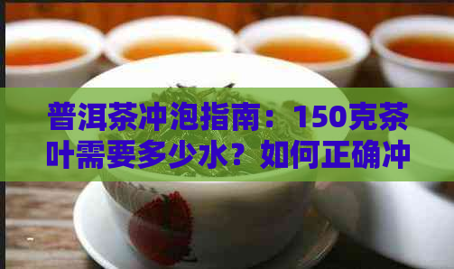 普洱茶冲泡指南：150克茶叶需要多少水？如何正确冲泡普洱茶？