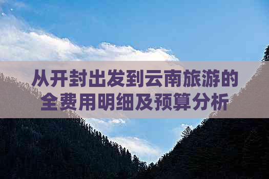 从开封出发到云南旅游的全费用明细及预算分析