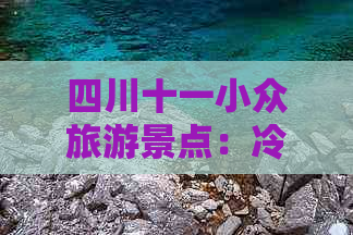 四川十一小众旅游景点：冷门好去处与更佳旅游攻略