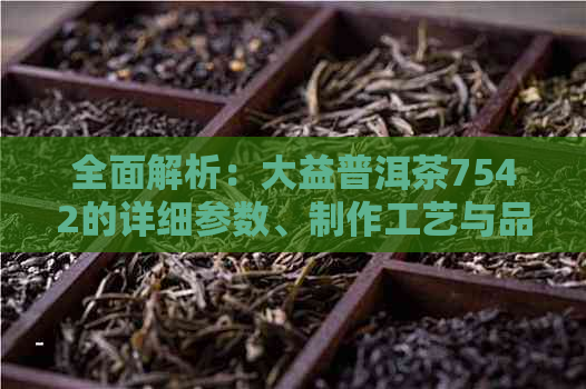 全面解析：大益普洱茶7542的详细参数、制作工艺与品饮技巧