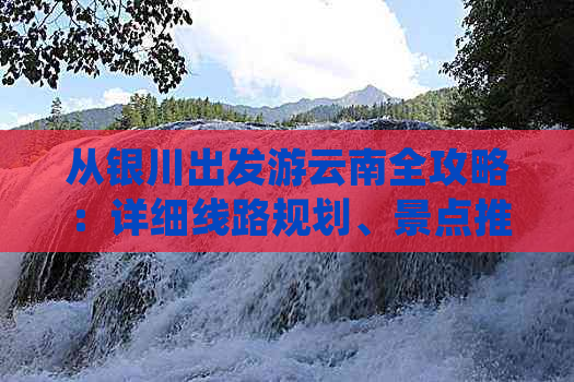 从银川出发游云南全攻略：详细线路规划、景点推荐及旅行贴士一应俱全！