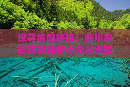 探寻绵阳秘境：四川绵阳周边独特小众景点精选指南