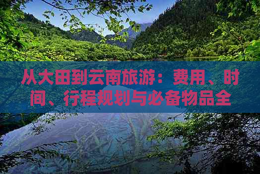 从大田到云南旅游：费用、时间、行程规划与必备物品全面解析