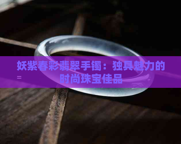 妖紫春彩翡翠手镯：独具魅力的时尚珠宝佳品