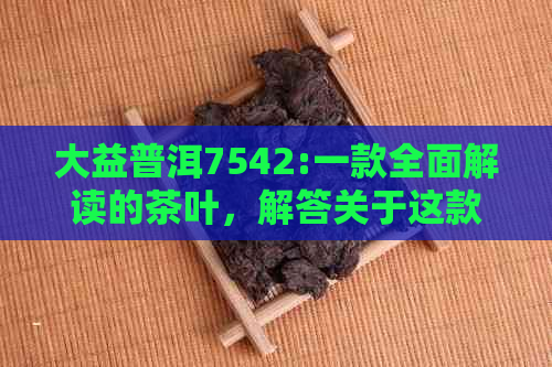 大益普洱7542:一款全面解读的茶叶，解答关于这款茶的各种疑问