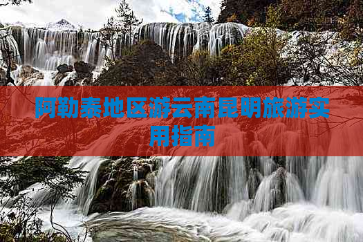 阿勒泰地区游云南昆明旅游实用指南