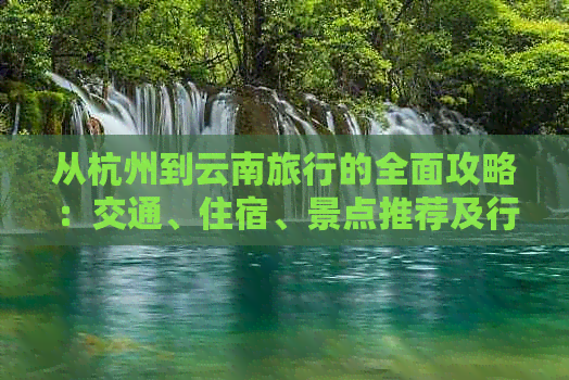 从杭州到云南旅行的全面攻略：交通、住宿、景点推荐及行程规划
