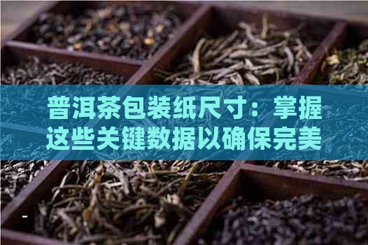 普洱茶包装纸尺寸：掌握这些关键数据以确保完美包装