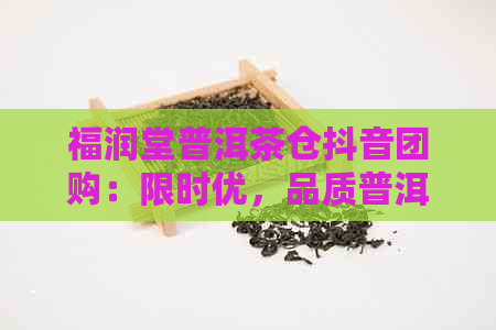 福润堂普洱茶仓抖音团购：限时优，品质普洱，一键下单，尽享美味