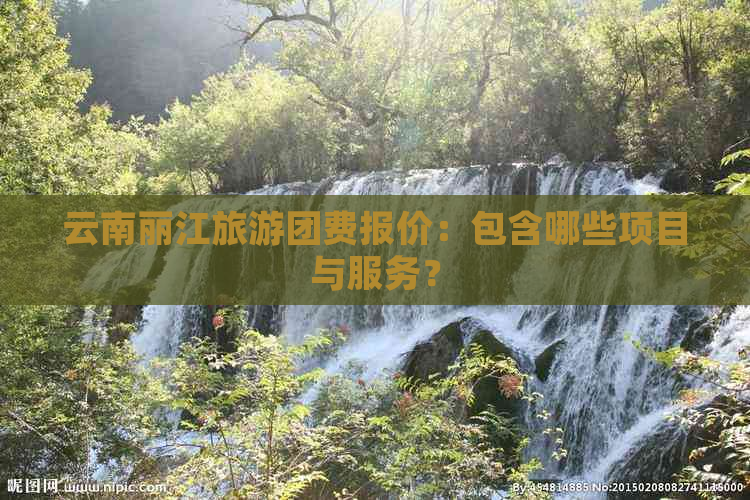 云南丽江旅游团费报价：包含哪些项目与服务？