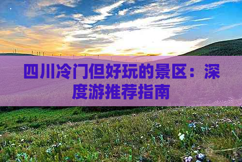 四川冷门但好玩的景区：深度游推荐指南