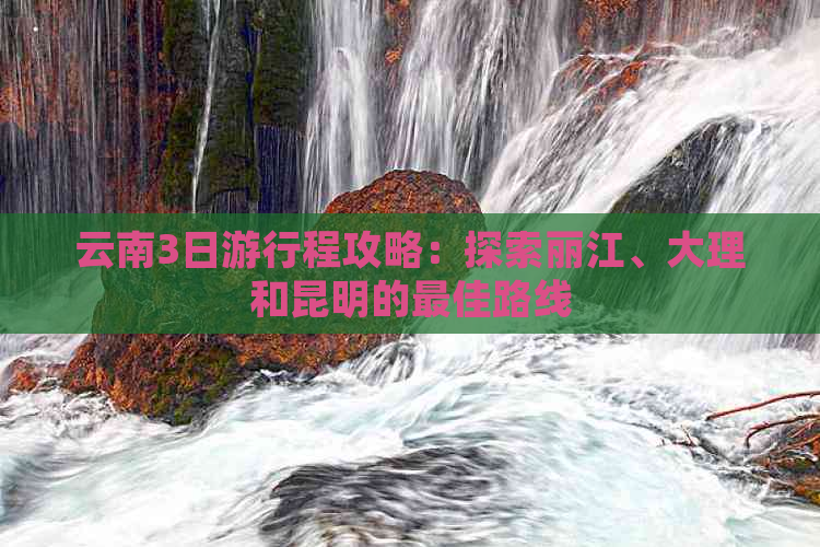 云南3日     程攻略：探索丽江、大理和昆明的更佳路线