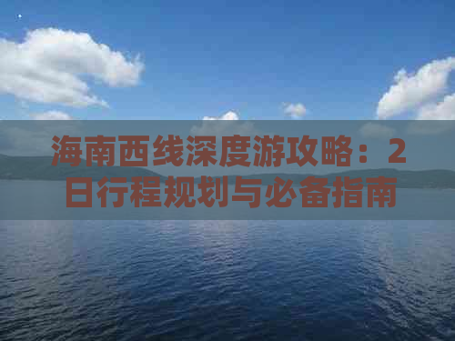 海南西线深度游攻略：2日行程规划与必备指南