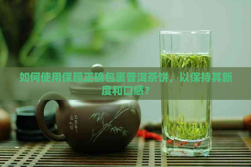 如何使用保膜正确包裹普洱茶饼，以保持其新度和口感？