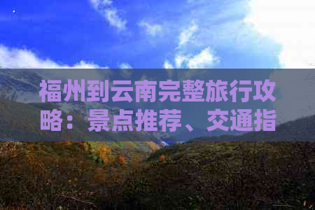 福州到云南完整旅行攻略：景点推荐、交通指南、住宿建议一应俱全