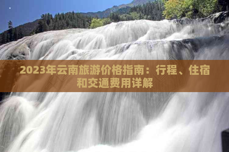 2023年云南旅游价格指南：行程、住宿和交通费用详解