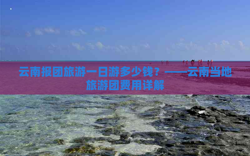 云南报团旅游一日游多少钱？——云南当地旅游团费用详解