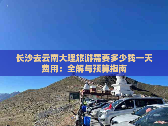 长沙去云南大理旅游需要多少钱一天费用：全解与预算指南