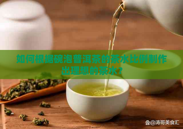 如何根据碗泡普洱茶的茶水比例制作出理想的茶水？